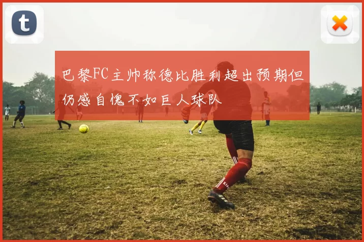 巴黎FC主帅称德比胜利超出预期但仍感自愧不如巨人球队