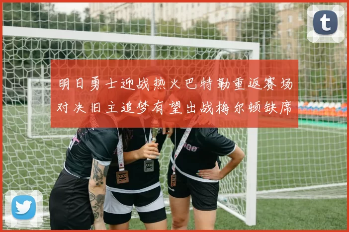 明日勇士迎战热火巴特勒重返赛场对决旧主追梦有望出战梅尔顿缺席