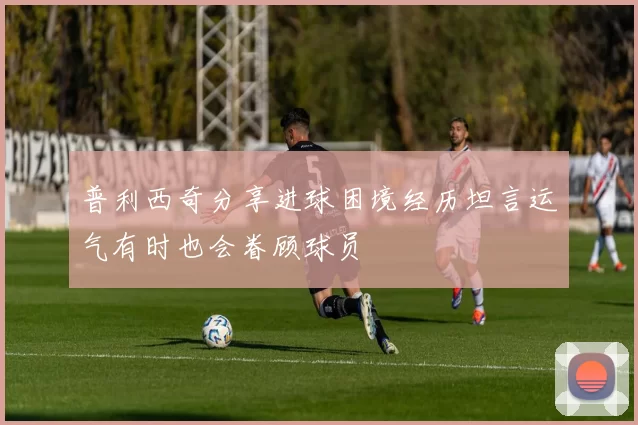 普利西奇分享进球困境经历坦言运气有时也会眷顾球员