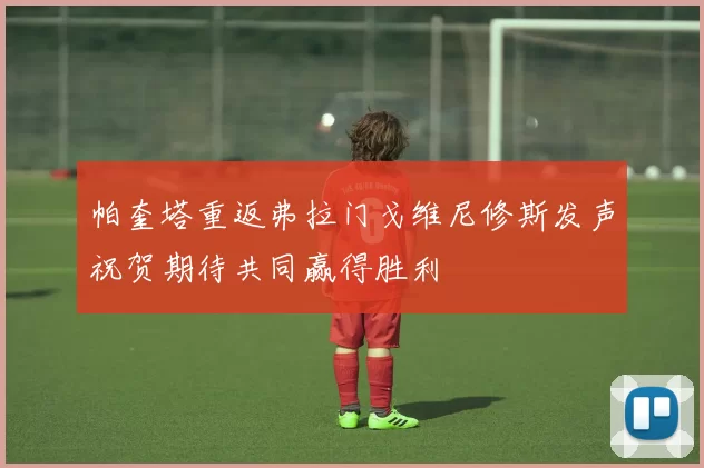 帕奎塔重返弗拉门戈维尼修斯发声祝贺期待共同赢得胜利