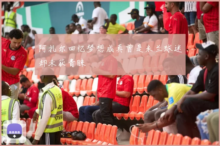 阿扎尔回忆梦想成真曾是米兰球迷却未获青睐