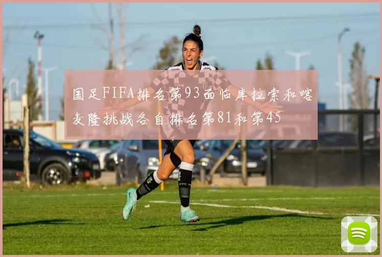 国足FIFA排名第93面临库拉索和喀麦隆挑战各自排名第81和第45