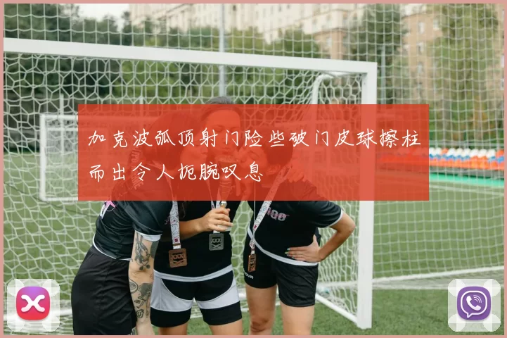加克波弧顶射门险些破门皮球擦柱而出令人扼腕叹息