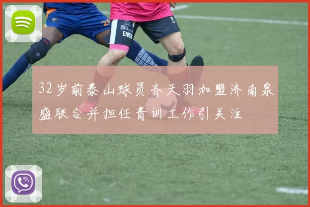32岁前泰山球员齐天羽加盟济南泉盛联合并担任青训工作引关注