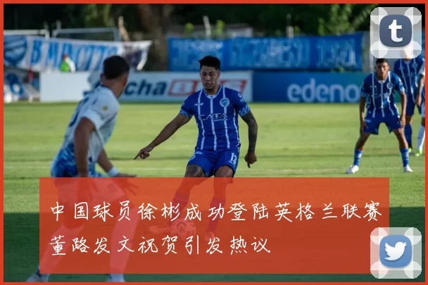 中国球员徐彬成功登陆英格兰联赛董路发文祝贺引发热议