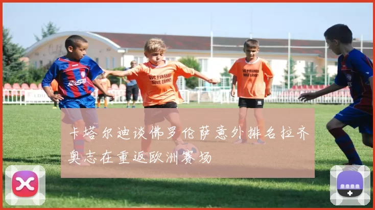 卡塔尔迪谈佛罗伦萨意外排名拉齐奥志在重返欧洲赛场
