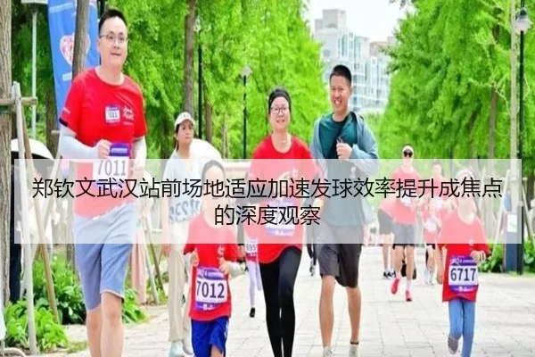 郑钦文武汉站前场地适应加速发球效率提升成焦点的深度观察