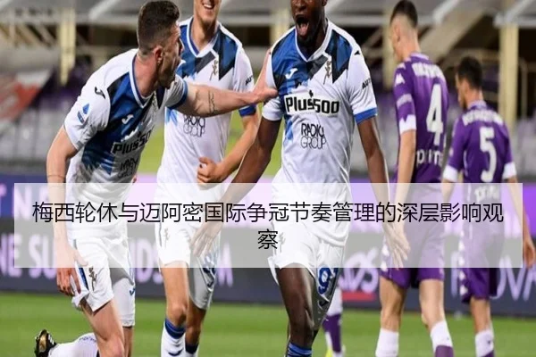 梅西轮休与迈阿密国际争冠节奏管理的深层影响观察